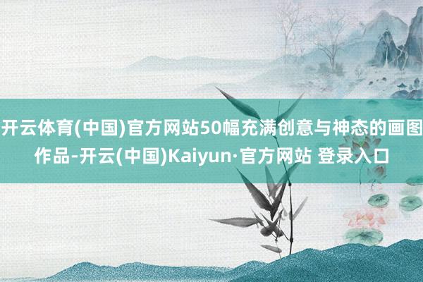 开云体育(中国)官方网站50幅充满创意与神态的画图作品-开云(中国)Kaiyun·官方网站 登录入口