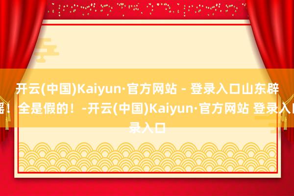 开云(中国)Kaiyun·官方网站 - 登录入口山东辟谣！全是假的！-开云(中国)Kaiyun·官方网站 登录入口