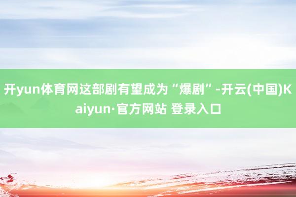 开yun体育网这部剧有望成为“爆剧”-开云(中国)Kaiyun·官方网站 登录入口