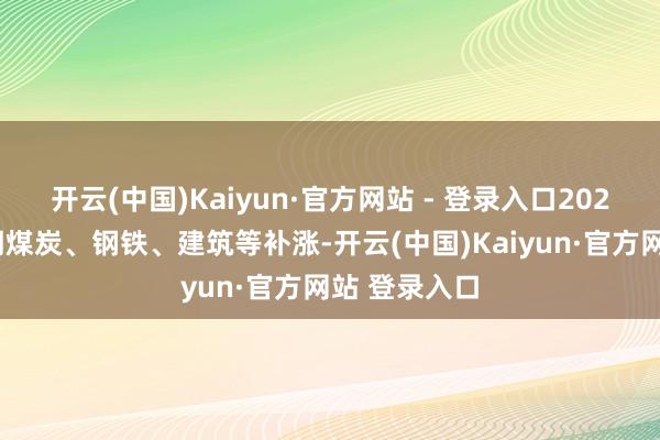 开云(中国)Kaiyun·官方网站 - 登录入口2023年行情末期煤炭、钢铁、建筑等补涨-开云(中国)Kaiyun·官方网站 登录入口