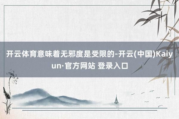 开云体育意味着无邪度是受限的-开云(中国)Kaiyun·官方网站 登录入口