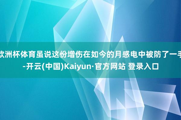 欧洲杯体育虽说这份增伤在如今的月感电中被防了一手-开云(中国)Kaiyun·官方网站 登录入口