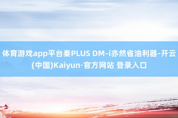 体育游戏app平台秦PLUS DM-i亦然省油利器-开云(中国)Kaiyun·官方网站 登录入口