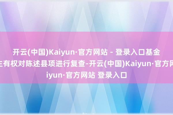 开云(中国)Kaiyun·官方网站 - 登录入口基金经管东说念主有权对陈述县项进行复查-开云(中国)Kaiyun·官方网站 登录入口