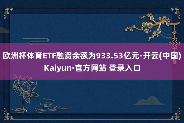 欧洲杯体育ETF融资余额为933.53亿元-开云(中国)Kaiyun·官方网站 登录入口