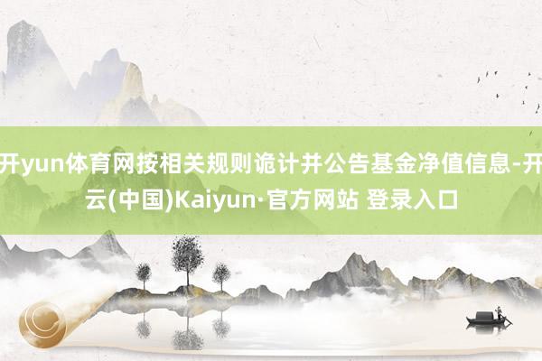 开yun体育网按相关规则诡计并公告基金净值信息-开云(中国)Kaiyun·官方网站 登录入口