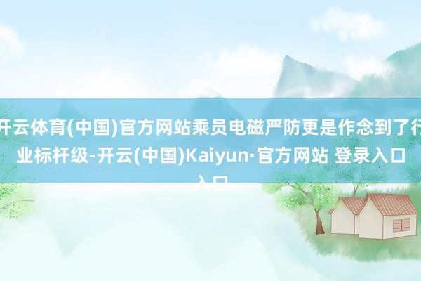 开云体育(中国)官方网站乘员电磁严防更是作念到了行业标杆级-开云(中国)Kaiyun·官方网站 登录入口