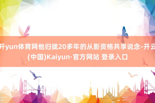 开yun体育网他归拢20多年的从影资格共享说念-开云(中国)Kaiyun·官方网站 登录入口