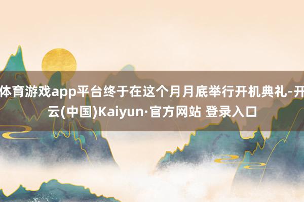 体育游戏app平台终于在这个月月底举行开机典礼-开云(中国)Kaiyun·官方网站 登录入口