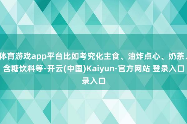 体育游戏app平台比如考究化主食、油炸点心、奶茶、含糖饮料等-开云(中国)Kaiyun·官方网站 登录入口