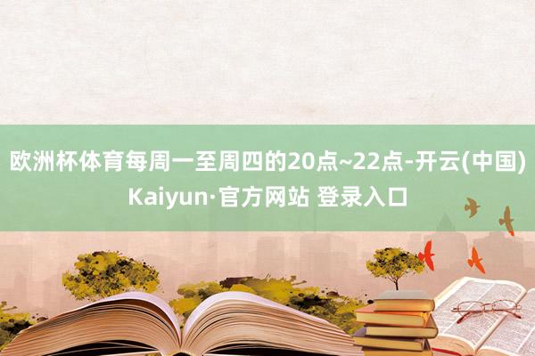 欧洲杯体育每周一至周四的20点~22点-开云(中国)Kaiyun·官方网站 登录入口