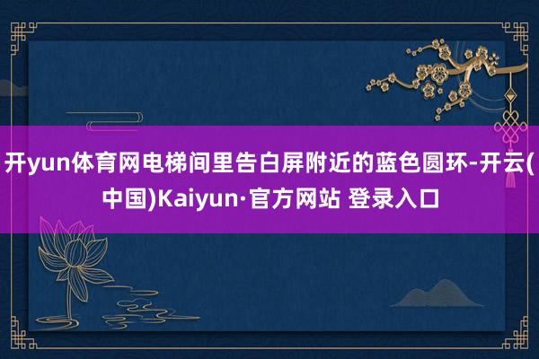 开yun体育网电梯间里告白屏附近的蓝色圆环-开云(中国)Kaiyun·官方网站 登录入口