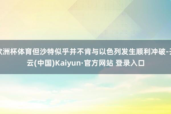 欧洲杯体育但沙特似乎并不肯与以色列发生顺利冲破-开云(中国)Kaiyun·官方网站 登录入口