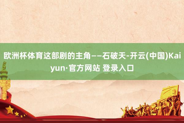 欧洲杯体育这部剧的主角——石破天-开云(中国)Kaiyun·官方网站 登录入口