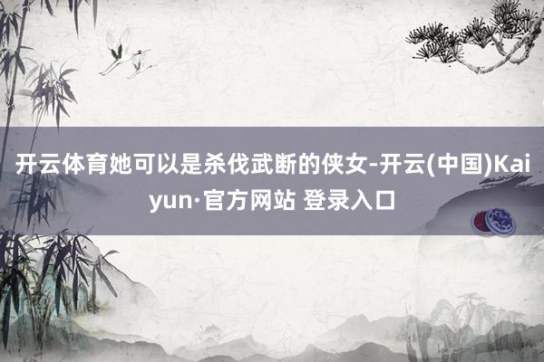 开云体育她可以是杀伐武断的侠女-开云(中国)Kaiyun·官方网站 登录入口