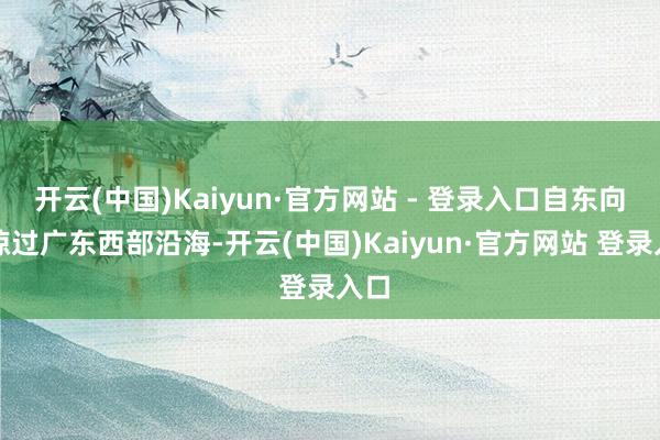 开云(中国)Kaiyun·官方网站 - 登录入口自东向西掠过广东西部沿海-开云(中国)Kaiyun·官方网站 登录入口