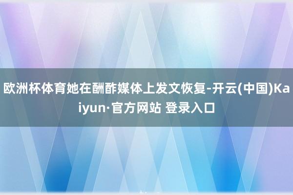 欧洲杯体育她在酬酢媒体上发文恢复-开云(中国)Kaiyun·官方网站 登录入口