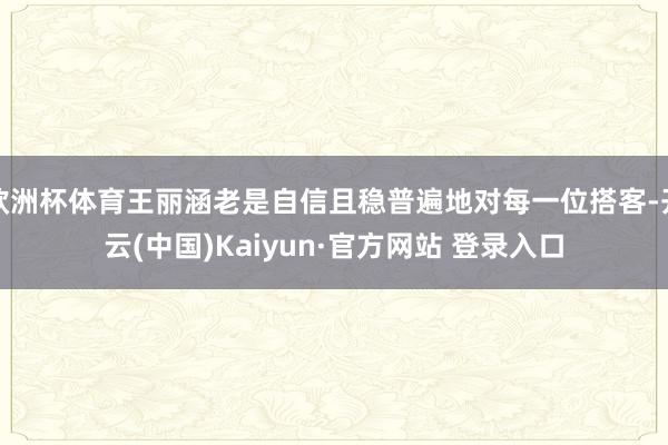 欧洲杯体育王丽涵老是自信且稳普遍地对每一位搭客-开云(中国)Kaiyun·官方网站 登录入口