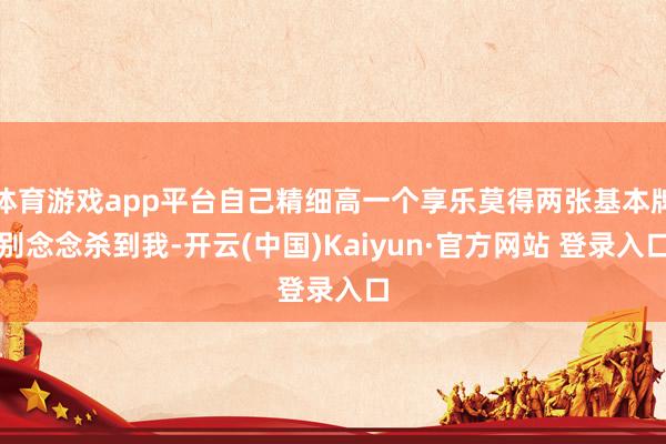 体育游戏app平台自己精细高一个享乐莫得两张基本牌别念念杀到我-开云(中国)Kaiyun·官方网站 登录入口