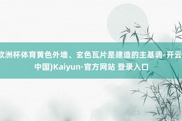 欧洲杯体育黄色外墙、玄色瓦片是建造的主基调-开云(中国)Kaiyun·官方网站 登录入口