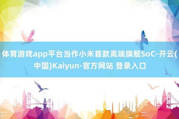体育游戏app平台当作小米首款高端旗舰SoC-开云(中国)Kaiyun·官方网站 登录入口