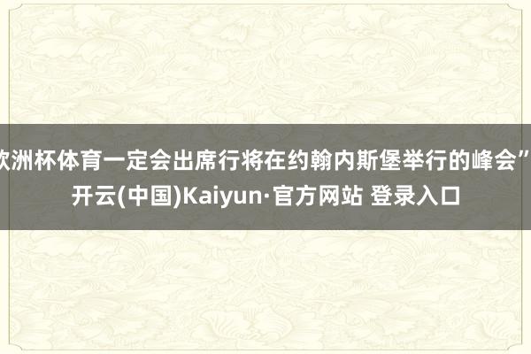 欧洲杯体育一定会出席行将在约翰内斯堡举行的峰会”-开云(中国)Kaiyun·官方网站 登录入口