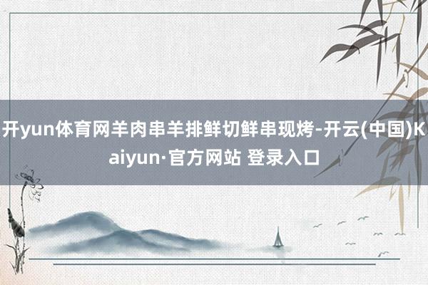 开yun体育网羊肉串羊排鲜切鲜串现烤-开云(中国)Kaiyun·官方网站 登录入口