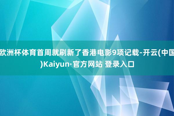 欧洲杯体育首周就刷新了香港电影9项记载-开云(中国)Kaiyun·官方网站 登录入口