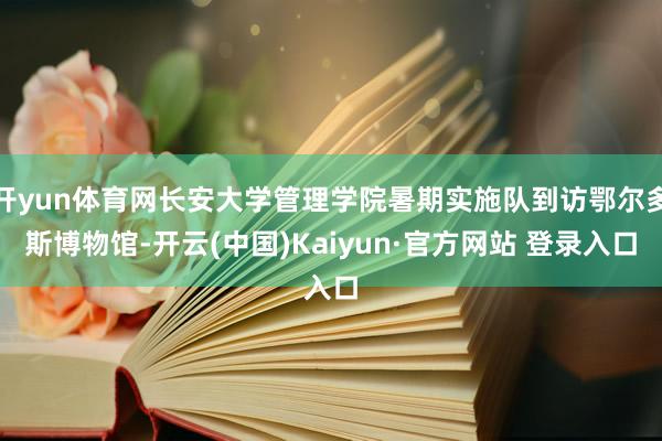 开yun体育网长安大学管理学院暑期实施队到访鄂尔多斯博物馆-开云(中国)Kaiyun·官方网站 登录入口