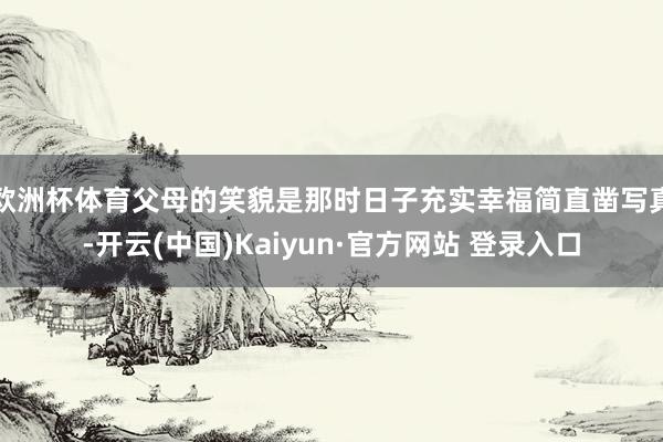 欧洲杯体育父母的笑貌是那时日子充实幸福简直凿写真-开云(中国)Kaiyun·官方网站 登录入口