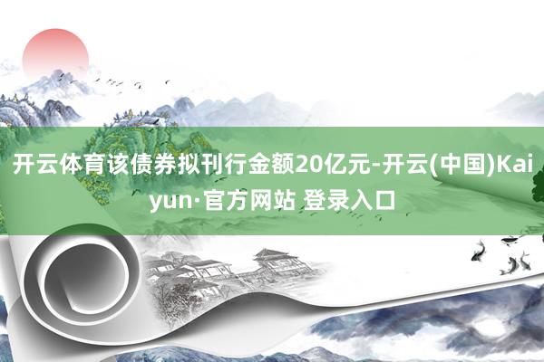 开云体育该债券拟刊行金额20亿元-开云(中国)Kaiyun·官方网站 登录入口