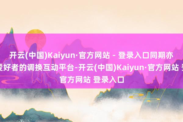 开云(中国)Kaiyun·官方网站 - 登录入口同期亦然动漫爱好者的调换互动平台-开云(中国)Kaiyun·官方网站 登录入口