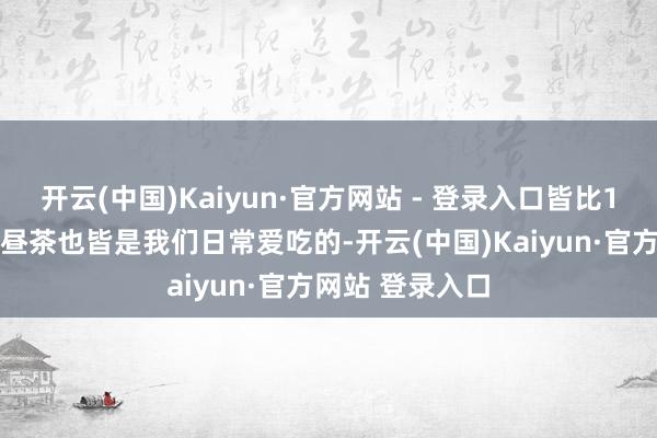 开云(中国)Kaiyun·官方网站 - 登录入口皆比150多的多！下昼茶也皆是我们日常爱吃的-开云(中国)Kaiyun·官方网站 登录入口