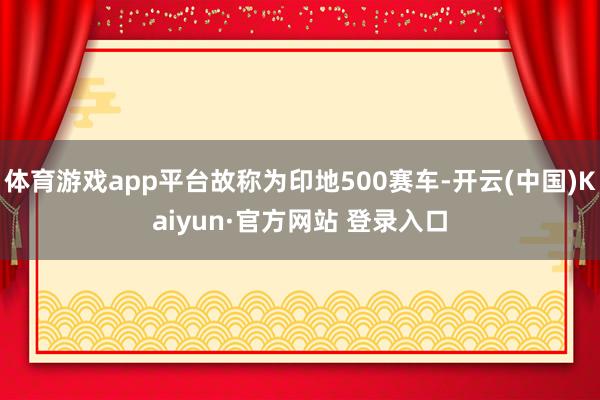 体育游戏app平台故称为印地500赛车-开云(中国)Kaiyun·官方网站 登录入口