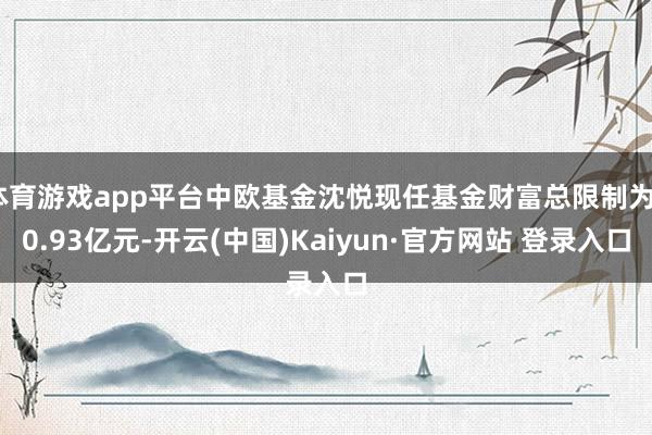 体育游戏app平台中欧基金沈悦现任基金财富总限制为30.93亿元-开云(中国)Kaiyun·官方网站 登录入口