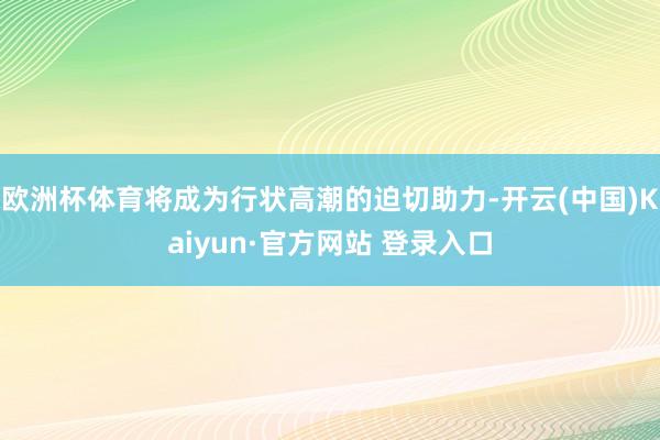 欧洲杯体育将成为行状高潮的迫切助力-开云(中国)Kaiyun·官方网站 登录入口