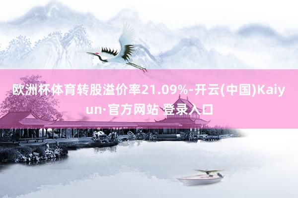 欧洲杯体育转股溢价率21.09%-开云(中国)Kaiyun·官方网站 登录入口