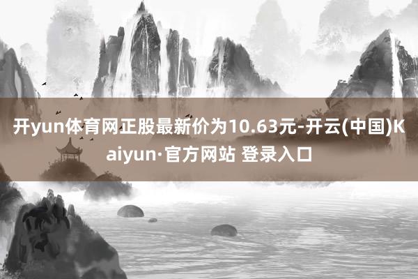 开yun体育网正股最新价为10.63元-开云(中国)Kaiyun·官方网站 登录入口