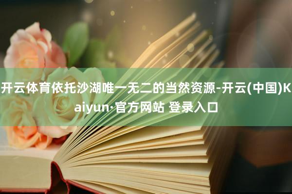 开云体育依托沙湖唯一无二的当然资源-开云(中国)Kaiyun·官方网站 登录入口