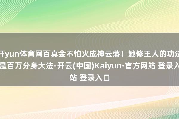 开yun体育网百真金不怕火成神云落！她修王人的功法诀是百万分身大法-开云(中国)Kaiyun·官方网站 登录入口