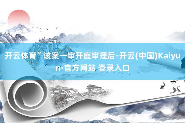 开云体育”该案一审开庭审理后-开云(中国)Kaiyun·官方网站 登录入口