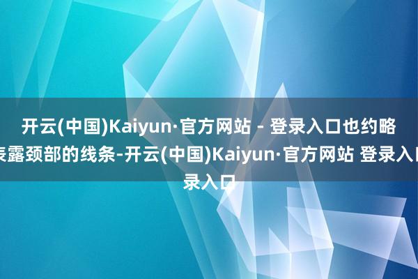 开云(中国)Kaiyun·官方网站 - 登录入口也约略表露颈部的线条-开云(中国)Kaiyun·官方网站 登录入口