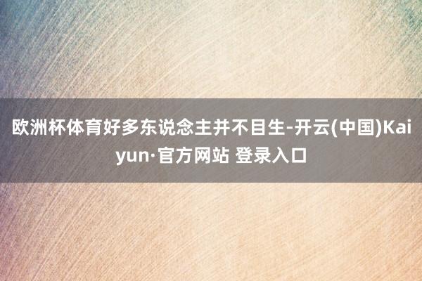 欧洲杯体育好多东说念主并不目生-开云(中国)Kaiyun·官方网站 登录入口