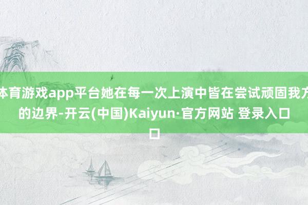 体育游戏app平台她在每一次上演中皆在尝试顽固我方的边界-开云(中国)Kaiyun·官方网站 登录入口
