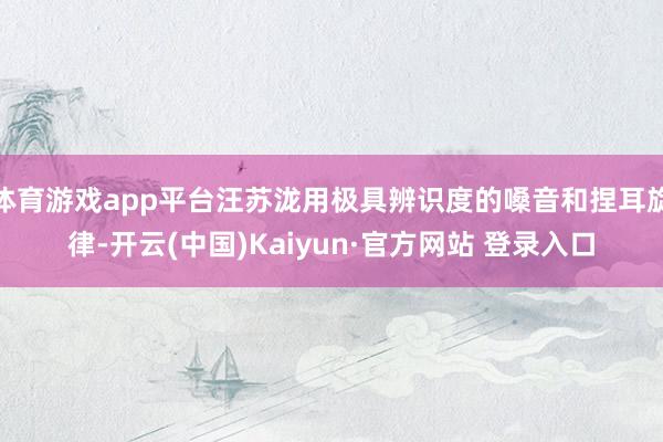 体育游戏app平台汪苏泷用极具辨识度的嗓音和捏耳旋律-开云(中国)Kaiyun·官方网站 登录入口