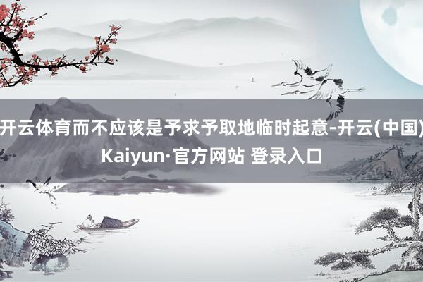 开云体育而不应该是予求予取地临时起意-开云(中国)Kaiyun·官方网站 登录入口