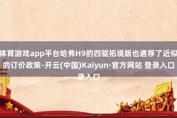 体育游戏app平台哈弗H9的四驱拓境版也遴荐了近似的订价政策-开云(中国)Kaiyun·官方网站 登录入口