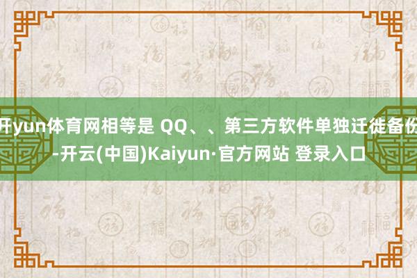 开yun体育网相等是 QQ、、第三方软件单独迁徙备份-开云(中国)Kaiyun·官方网站 登录入口