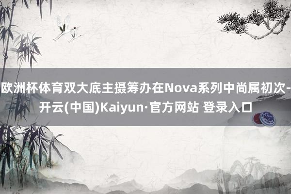 欧洲杯体育双大底主摄筹办在Nova系列中尚属初次-开云(中国)Kaiyun·官方网站 登录入口