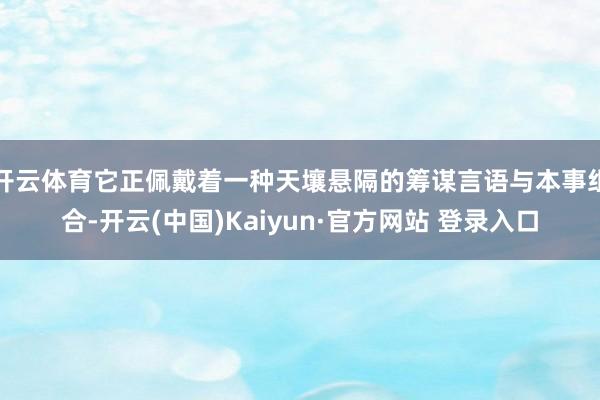 开云体育它正佩戴着一种天壤悬隔的筹谋言语与本事组合-开云(中国)Kaiyun·官方网站 登录入口